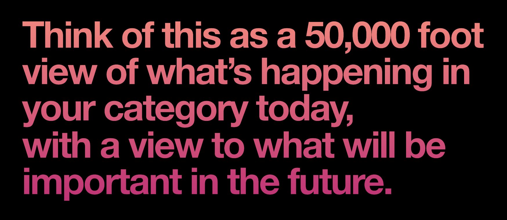 50,000 foot category view for consumer brands Category strategy slide: Think of this as a 50,000 foot view of what’s happening in your category today, with a view to what will be important in the future.