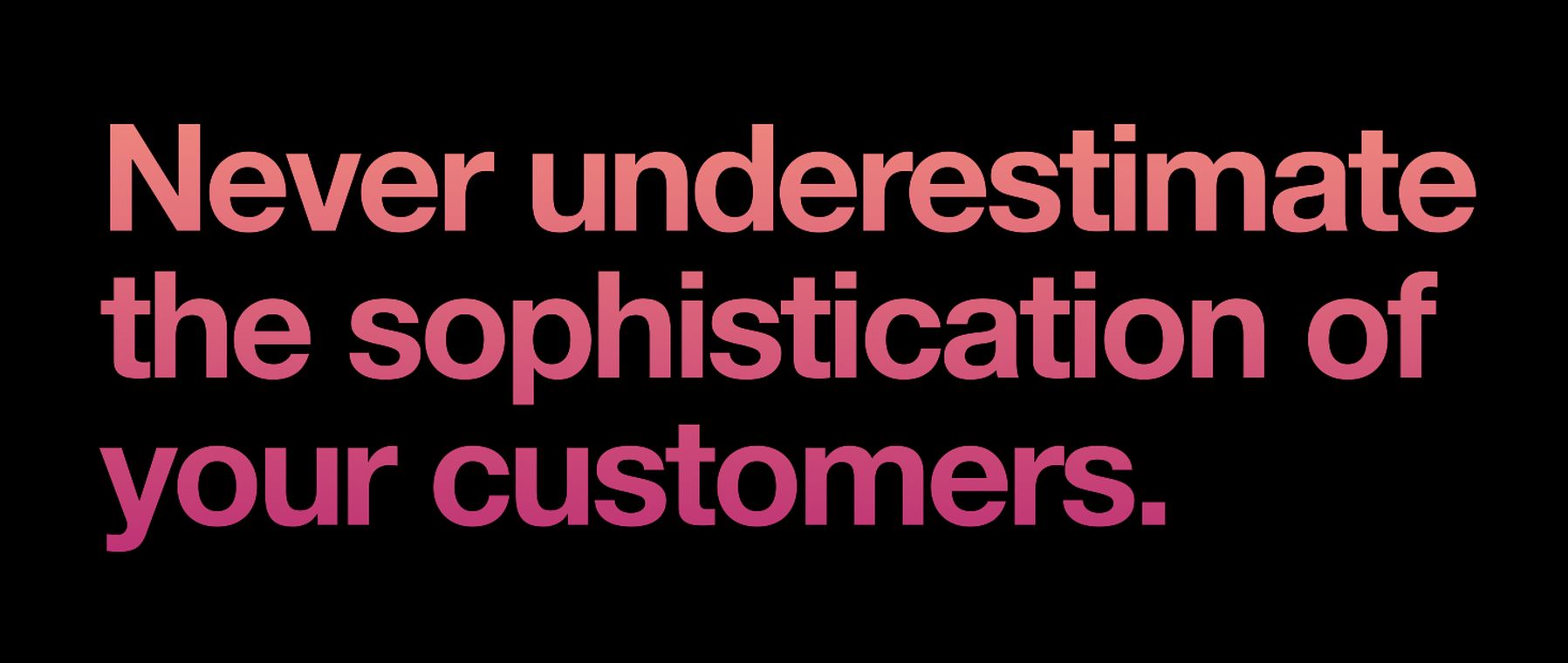 Customer sophistication insight Customer insight slide: Never underestimate the sophistication of your customers.